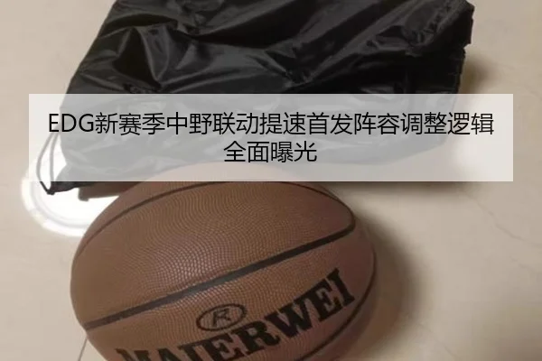 EDG新赛季中野联动提速首发阵容调整逻辑全面曝光